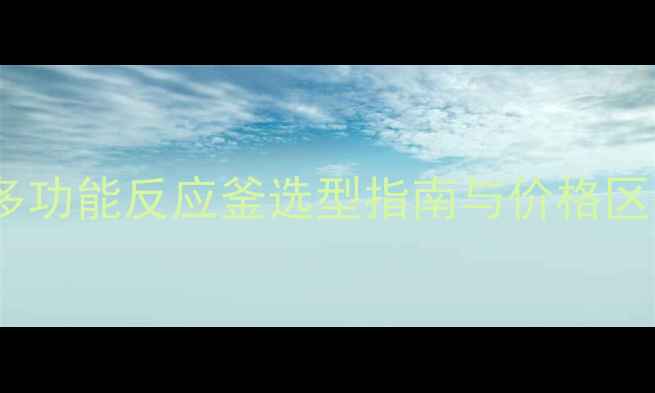 图片 四川化工企业必看：多功能反应釜选型指南与价格区间全（附采购攻略）1.jpg