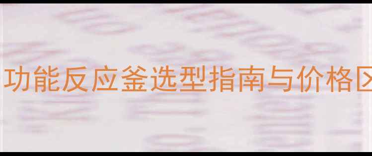 图片 四川化工企业必看：多功能反应釜选型指南与价格区间全（附采购攻略）2.jpg