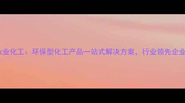 图片 四川永业化工：环保型化工产品一站式解决方案，行业领先企业实力2.jpg