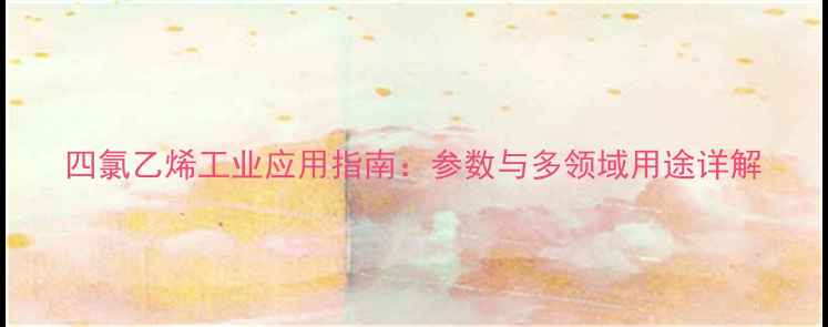 图片 四氯乙烯工业应用指南：参数与多领域用途详解.jpg