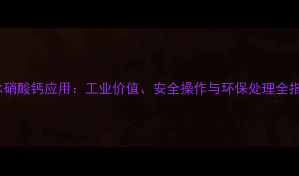 图片 四水硝酸钙应用：工业价值、安全操作与环保处理全指南1.jpg