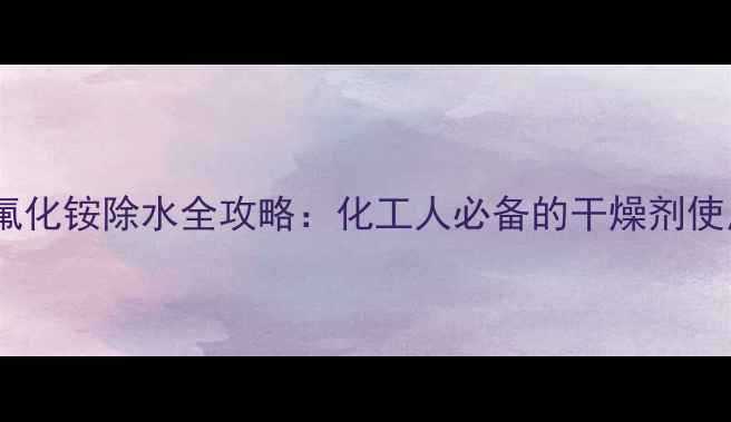 图片 四甲基氟化铵除水全攻略：化工人必备的干燥剂使用指南1.jpg