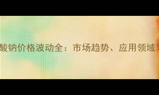 图片 固体聚丙烯酸钠价格波动全：市场趋势、应用领域与采购指南2.jpg