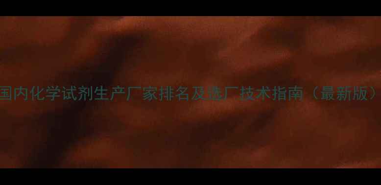 图片 国内化学试剂生产厂家排名及选厂技术指南（最新版）.jpg