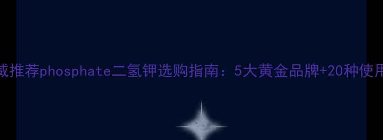 图片 国内权威推荐phosphate二氢钾选购指南：5大黄金品牌+20种使用场景全.jpg