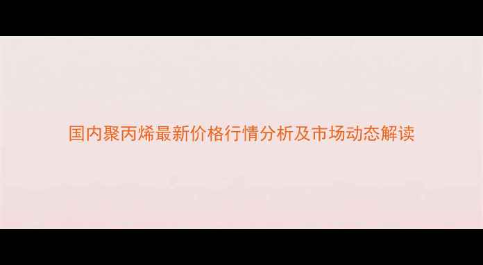图片 国内聚丙烯最新价格行情分析及市场动态解读.jpg