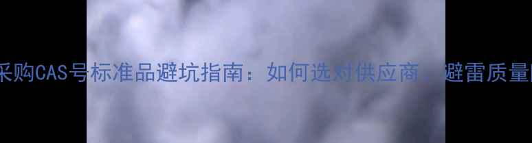 图片 国内采购CAS号标准品避坑指南：如何选对供应商、避雷质量陷阱2.jpg