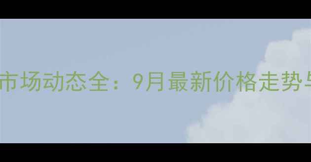 图片 大土河粗苯市场动态全：9月最新价格走势与行业趋势2.jpg