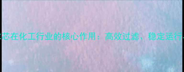 图片 大胖模块滤芯在化工行业的核心作用：高效过滤、稳定运行与维护指南.jpg