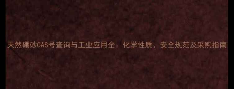 图片 天然硼砂CAS号查询与工业应用全：化学性质、安全规范及采购指南.jpg