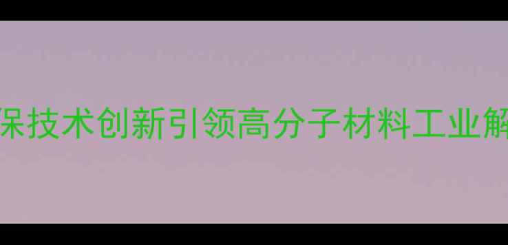 图片 奥创化工：环保技术创新引领高分子材料工业解决方案新趋势.jpg