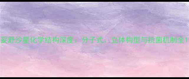 图片 妥舒沙星化学结构深度：分子式、立体构型与抗菌机制全1.jpg