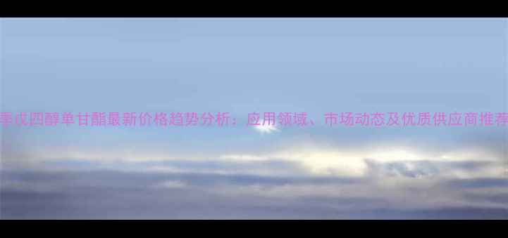 图片 季戊四醇单甘酯最新价格趋势分析：应用领域、市场动态及优质供应商推荐.jpg