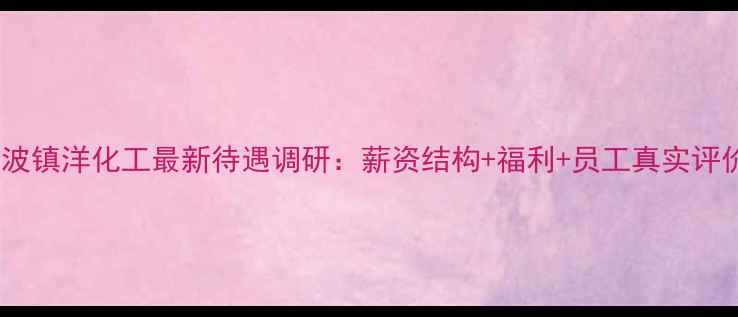 图片 宁波镇洋化工最新待遇调研：薪资结构+福利+员工真实评价1.jpg