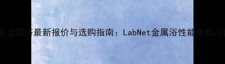 图片 实验室金属浴最新报价与选购指南：LabNet金属浴性能参数及价格1.jpg