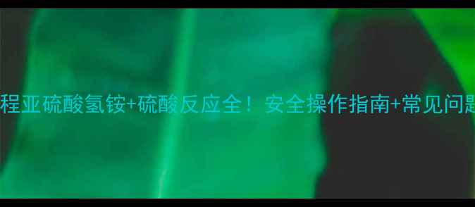 图片 实验教程亚硫酸氢铵+硫酸反应全！安全操作指南+常见问题解答2.jpg