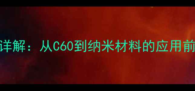 图片 富勒烯的结构类型与化学特性详解：从C60到纳米材料的应用前景（附制备方法与行业案例）.jpg