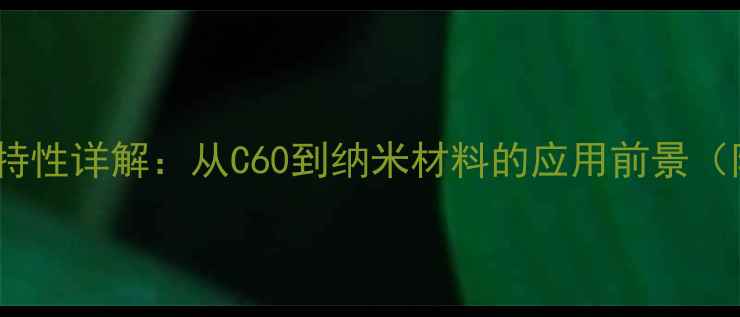 图片 富勒烯的结构类型与化学特性详解：从C60到纳米材料的应用前景（附制备方法与行业案例）1.jpg