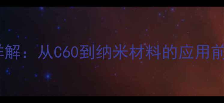 图片 富勒烯的结构类型与化学特性详解：从C60到纳米材料的应用前景（附制备方法与行业案例）2.jpg