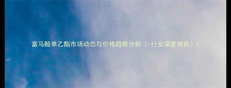 图片 富马酸单乙酯市场动态与价格趋势分析（-行业深度报告）1.jpg