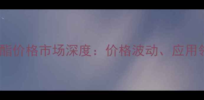 图片 对氨基苯甲酸甲酯价格市场深度：价格波动、应用领域及未来趋势2.jpg