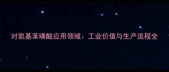 图片 对氨基苯磺酸应用领域：工业价值与生产流程全.jpg