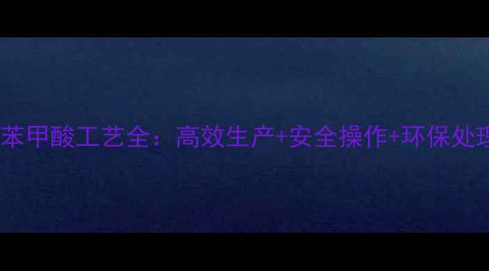 图片 对氯甲基苯甲酸工艺全：高效生产+安全操作+环保处理指南✨2.jpg