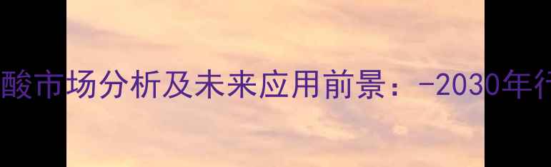 图片 对氯甲基苯甲酸市场分析及未来应用前景：-2030年行业深度解读1.jpg