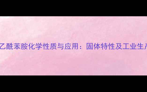 图片 对甲基乙酰苯胺化学性质与应用：固体特性及工业生产指南2.jpg