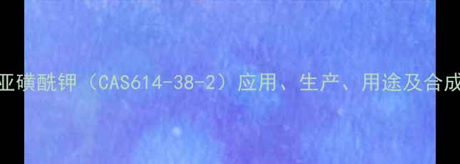 图片 对甲基苯亚磺酰钾（CAS614-38-2）应用、生产、用途及合成方法详解.jpg