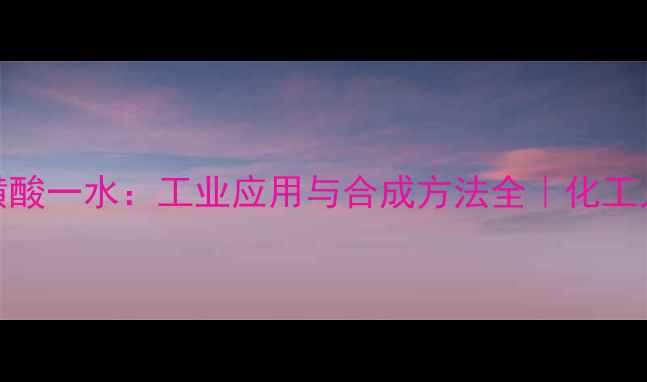 图片 对甲基苯磺酸一水：工业应用与合成方法全｜化工人必看！🔥.jpg