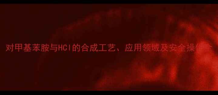 图片 对甲基苯胺与HCl的合成工艺、应用领域及安全操作全.jpg