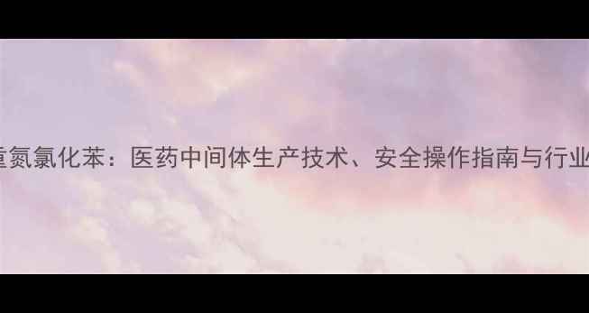 图片 对甲基重氮氯化苯：医药中间体生产技术、安全操作指南与行业应用全2.jpg