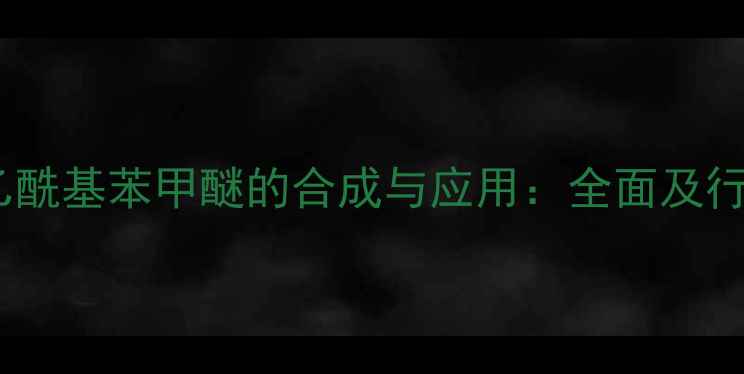 图片 对甲基间乙酰基苯甲醚的合成与应用：全面及行业前景🔥2.jpg