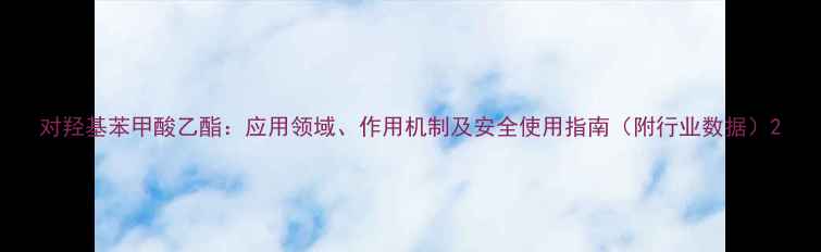 图片 对羟基苯甲酸乙酯：应用领域、作用机制及安全使用指南（附行业数据）2.jpg