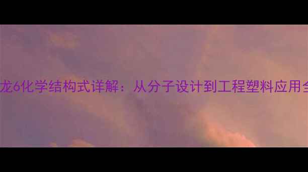图片 尼龙6化学结构式详解：从分子设计到工程塑料应用全2.jpg