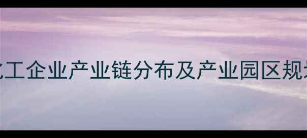 图片 山东化工企业产业链分布及产业园区规划指南.jpg