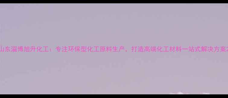 图片 山东淄博旭升化工：专注环保型化工原料生产，打造高端化工材料一站式解决方案2.jpg