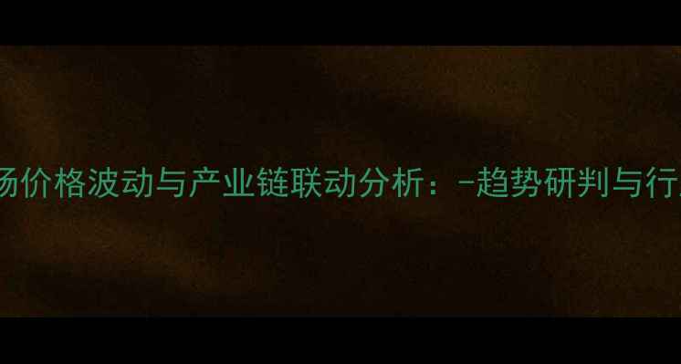 图片 山东甲醇市场价格波动与产业链联动分析：-趋势研判与行业应对策略1.jpg