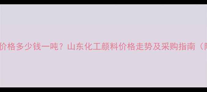 图片 山东阳光颜料价格多少钱一吨？山东化工颜料价格走势及采购指南（附最新报价）2.jpg
