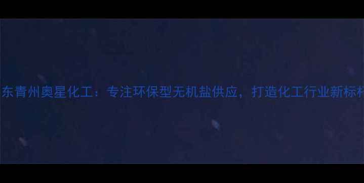 图片 山东青州奥星化工：专注环保型无机盐供应，打造化工行业新标杆2.jpg