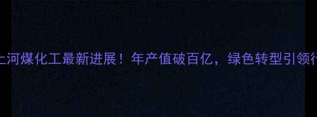 图片 山西大土河煤化工最新进展！年产值破百亿，绿色转型引领行业标杆.jpg