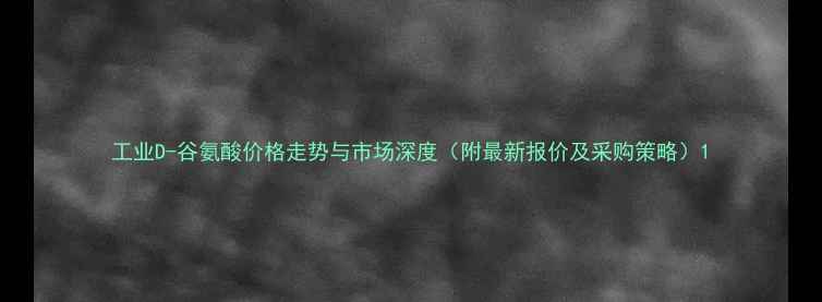图片 工业D-谷氨酸价格走势与市场深度（附最新报价及采购策略）1.jpg