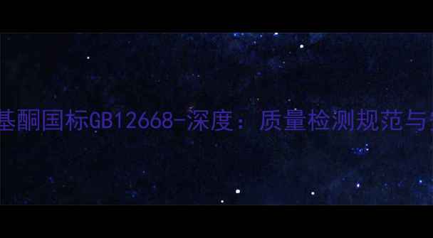 图片 工业用甲基丙基酮国标GB12668-深度：质量检测规范与安全应用指南1.jpg