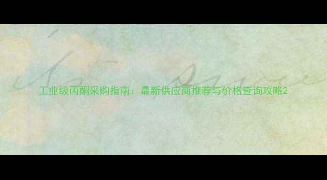 图片 工业级丙酮采购指南：最新供应商推荐与价格查询攻略2.jpg