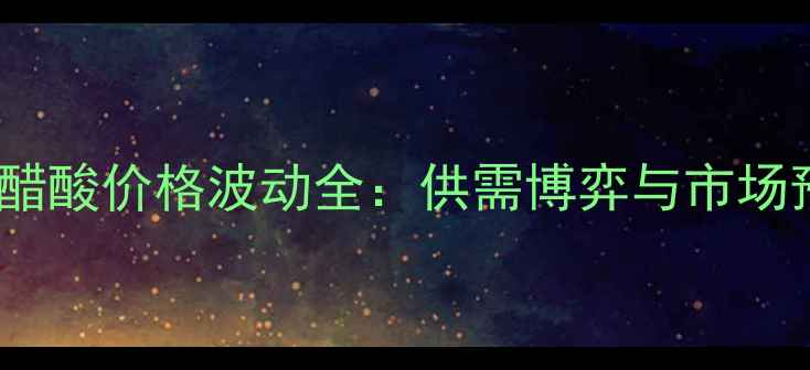 图片 工业醋酸价格波动全：供需博弈与市场预测1.jpg