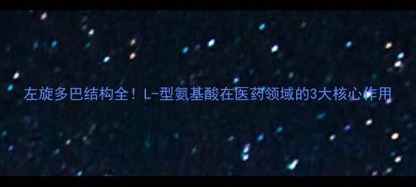 图片 左旋多巴结构全！L-型氨基酸在医药领域的3大核心作用.jpg
