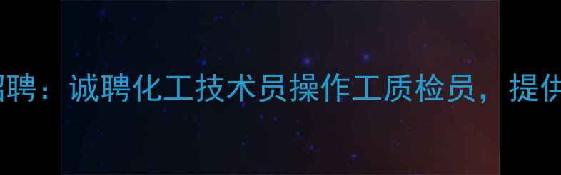 图片 常州新日化工高薪招聘：诚聘化工技术员操作工质检员，提供五险一金+带薪培训.jpg