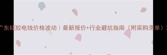 图片 广东硅胶电线价格波动｜最新报价+行业避坑指南（附采购清单）2.jpg