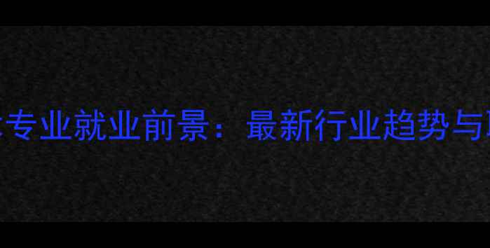 图片 应用化工技术专业就业前景：最新行业趋势与职业发展路径.jpg